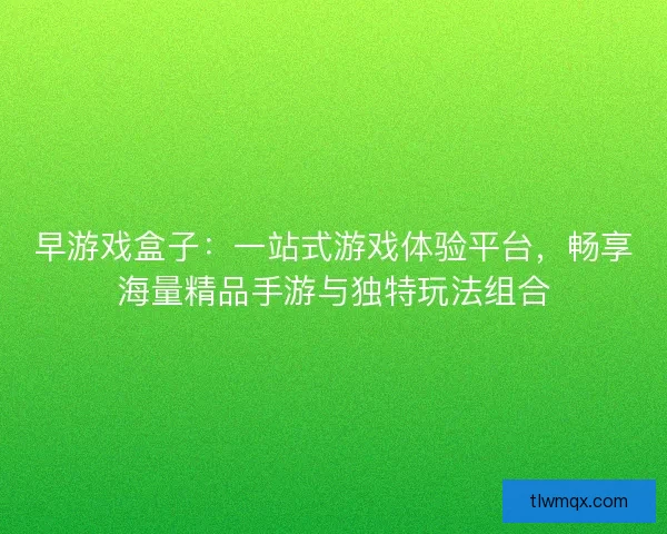 早游戏盒子：一站式游戏体验平台，畅享海量精品手游与独特玩法组合
