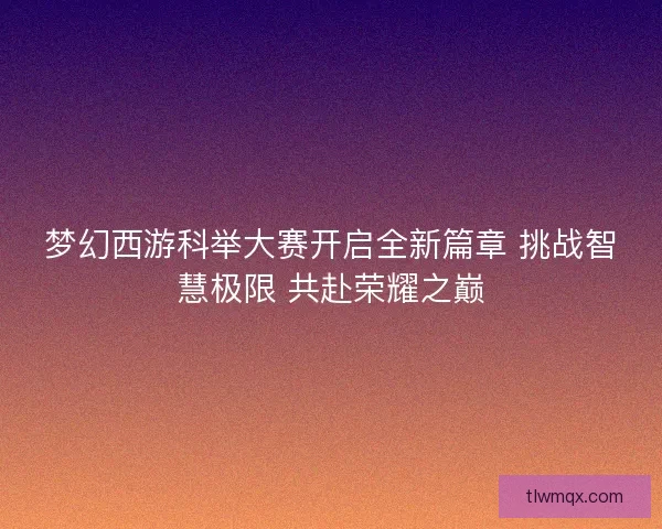 梦幻西游科举大赛开启全新篇章 挑战智慧极限 共赴荣耀之巅