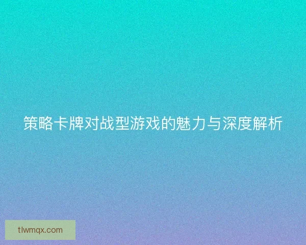 策略卡牌对战型游戏的魅力与深度解析