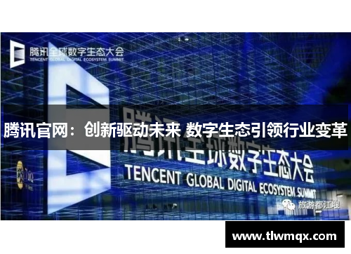 腾讯官网:创新驱动未来 数字生态引领行业变革