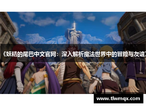 《妖精的尾巴中文官网:深入解析魔法世界中的冒险与友谊》