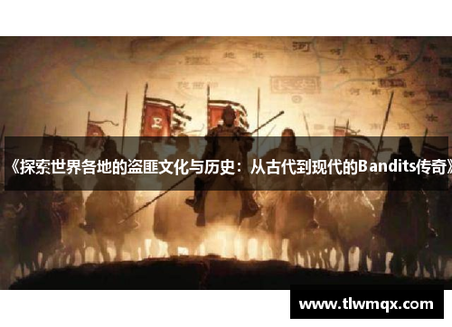 《探索世界各地的盗匪文化与历史：从古代到现代的Bandits传奇》